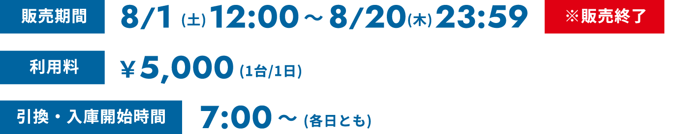 販売期間 8/1(土)12:00〜8/20(木)23:59 ※販売終了 利用料 ¥5,000(1台/1日) 引換・入庫開始時間 7:00〜(各日とも)