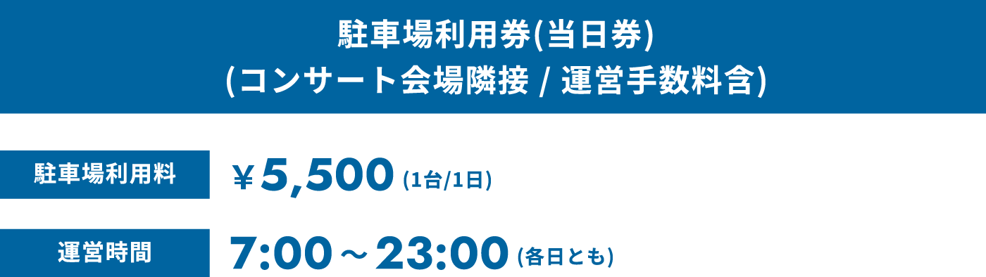 駐車場利用券(当日券)(コンサート会場隣接 / 運営手数料含) 駐車場利用料 ¥5,500(1台/1日) 運営時間 7:00〜23:00(各日とも)